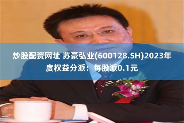 炒股配资网址 苏豪弘业(600128.SH)2023年度权益分派：每股派0.1元