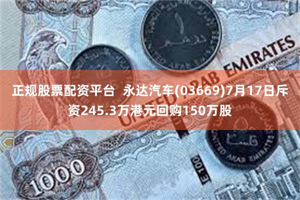 正规股票配资平台  永达汽车(03669)7月17日斥资245.3万港元回购150万股