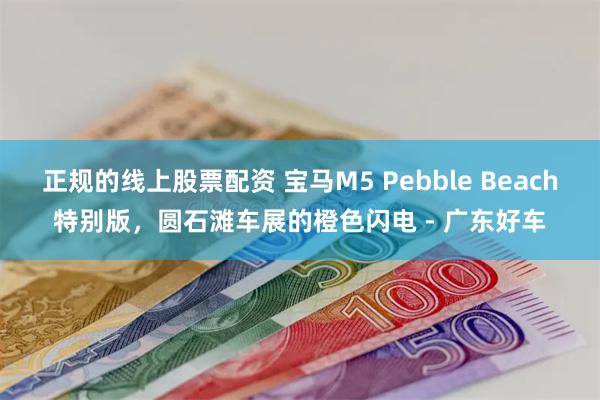 正规的线上股票配资 宝马M5 Pebble Beach特别版，圆石滩车展的橙色闪电 - 广东好车