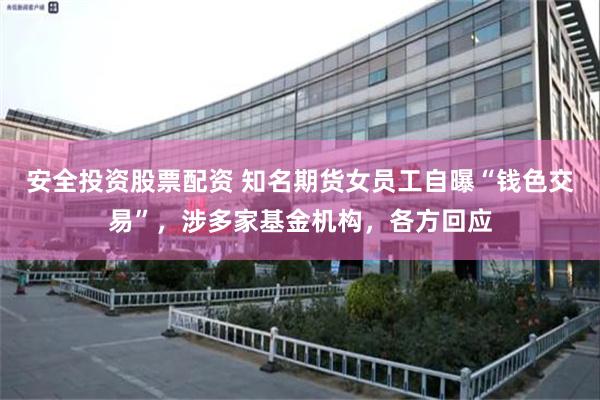 安全投资股票配资 知名期货女员工自曝“钱色交易”，涉多家基金机构，各方回应