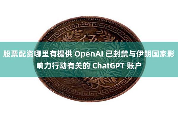 股票配资哪里有提供 OpenAI 已封禁与伊朗国家影响力行动有关的 ChatGPT 账户