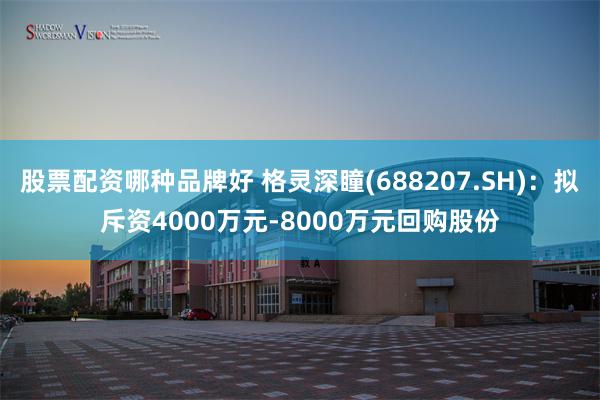 股票配资哪种品牌好 格灵深瞳(688207.SH)：拟斥资4000万元-8000万元回购股份