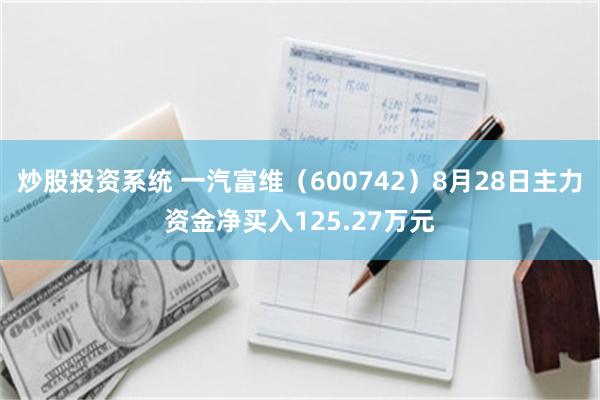 炒股投资系统 一汽富维（600742）8月28日主力资金净买入125.27万元