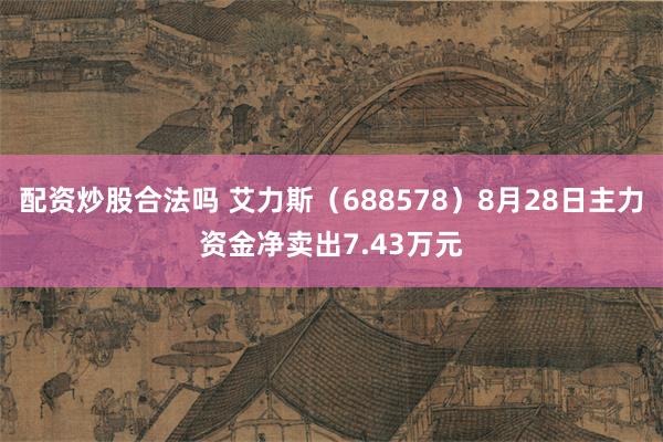 配资炒股合法吗 艾力斯（688578）8月28日主力资金净卖出7.43万元