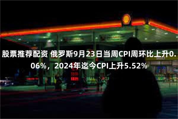 股票推荐配资 俄罗斯9月23日当周CPI周环比上升0.06%，2024年迄今CPI上升5.52%