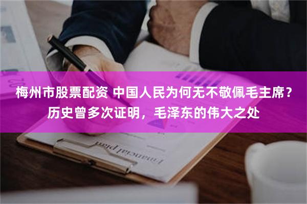 梅州市股票配资 中国人民为何无不敬佩毛主席？历史曾多次证明，毛泽东的伟大之处