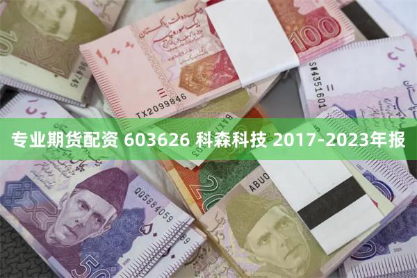 专业期货配资 603626 科森科技 2017-2023年报