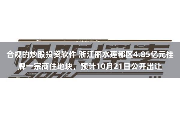 合规的炒股投资软件 浙江丽水莲都区4.85亿元挂牌一宗商住地块，预计10月21日公开出让