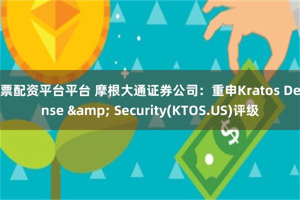 股票配资平台平台 摩根大通证券公司：重申Kratos Defense & Security(KTOS.US)评级