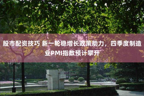 股市配资技巧 新一轮稳增长政策助力，四季度制造业PMI指数预计攀升