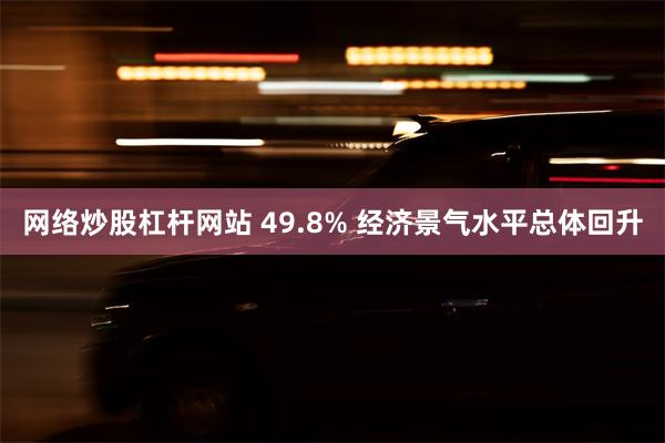 网络炒股杠杆网站 49.8% 经济景气水平总体回升