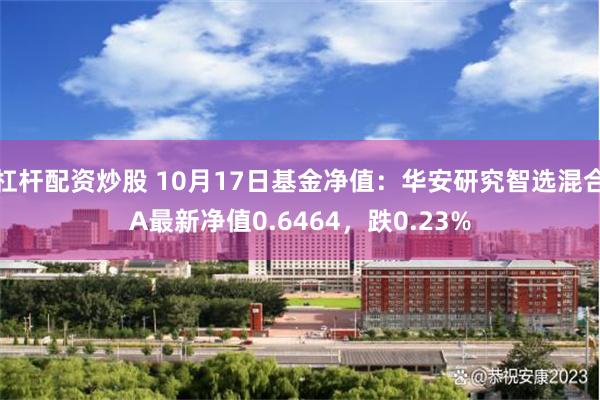 杠杆配资炒股 10月17日基金净值：华安研究智选混合A最新净值0.6464，跌0.23%