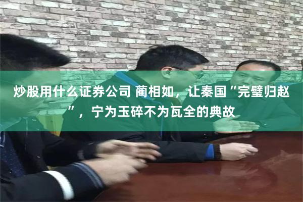 炒股用什么证券公司 蔺相如，让秦国“完璧归赵”，宁为玉碎不为瓦全的典故