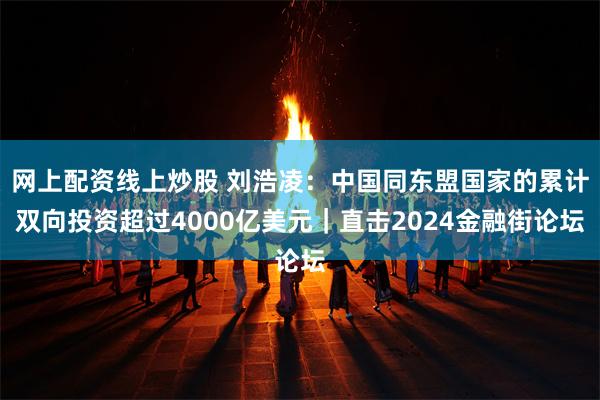 网上配资线上炒股 刘浩凌：中国同东盟国家的累计双向投资超过4000亿美元｜直击2024金融街论坛