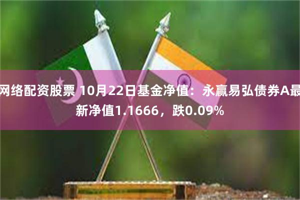 网络配资股票 10月22日基金净值：永赢易弘债券A最新净值1.1666，跌0.09%