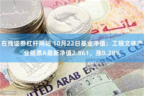 在线证劵杠杆网站 10月22日基金净值：工银文体产业股票A最新净值2.861，涨0.28%