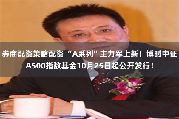 券商配资策略配资 “A系列”主力军上新！博时中证A500指数基金10月25日起公开发行！