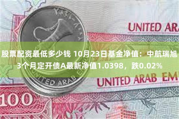 股票配资最低多少钱 10月23日基金净值：中航瑞旭3个月定开债A最新净值1.0398，跌0.02%