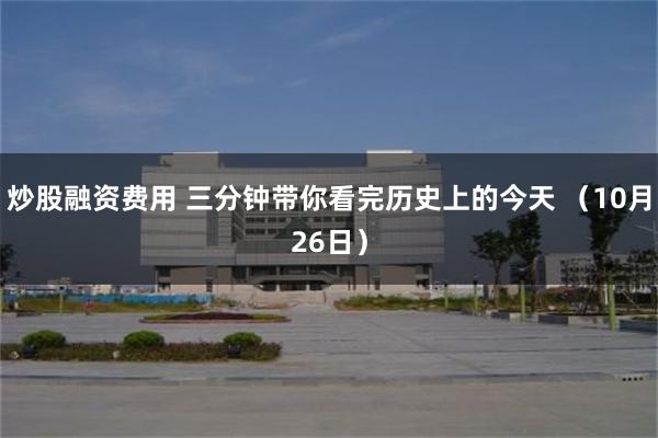 炒股融资费用 三分钟带你看完历史上的今天 （10月26日）