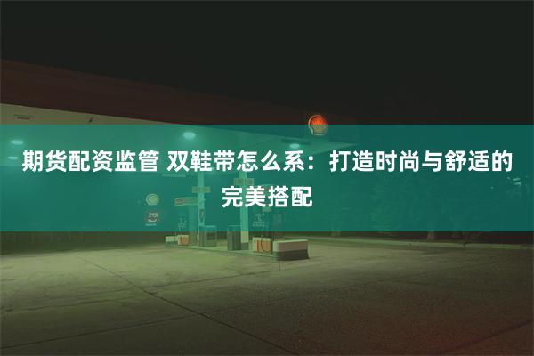 期货配资监管 双鞋带怎么系：打造时尚与舒适的完美搭配