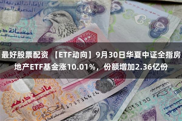 最好股票配资 【ETF动向】9月30日华夏中证全指房地产ETF基金涨10.01%，份额增加2.36亿份