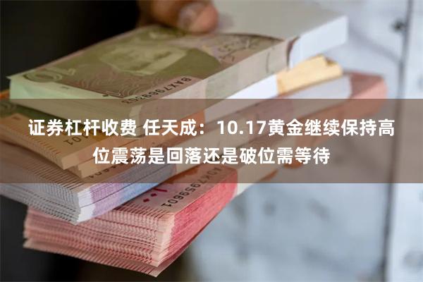 证券杠杆收费 任天成：10.17黄金继续保持高位震荡是回落还是破位需等待