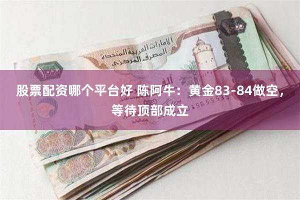 股票配资哪个平台好 陈阿牛：黄金83-84做空，等待顶部成立