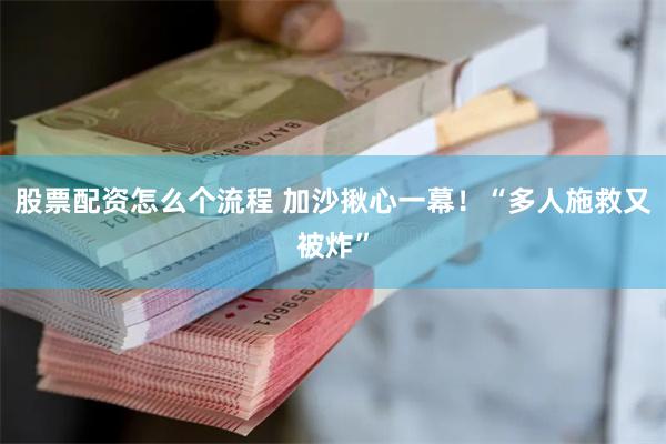 股票配资怎么个流程 加沙揪心一幕！“多人施救又被炸”