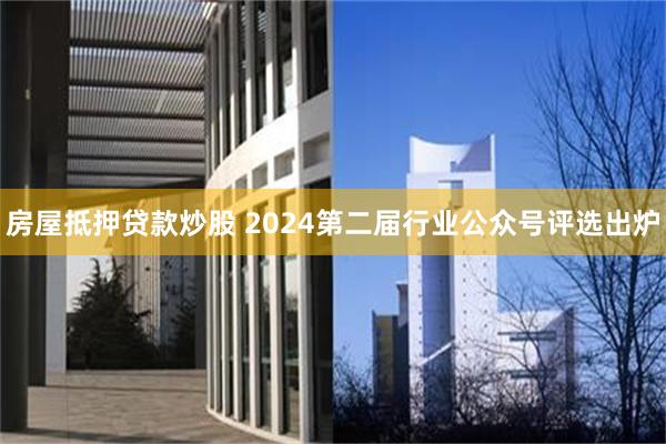 房屋抵押贷款炒股 2024第二届行业公众号评选出炉