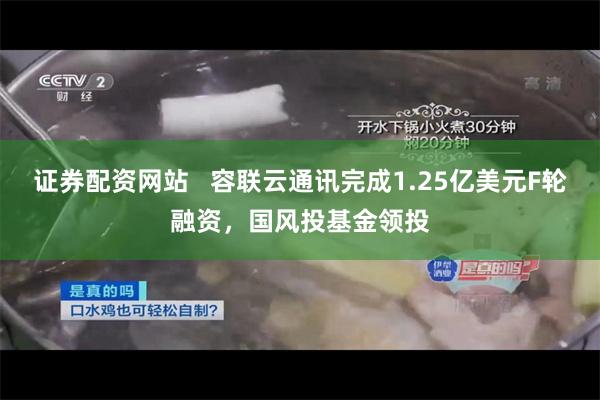 证券配资网站   容联云通讯完成1.25亿美元F轮融资，国风投基金领投