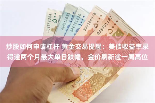 炒股如何申请杠杆 黄金交易提醒：美债收益率录得逾两个月最大单日跌幅，金价刷新逾一周高位