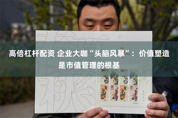 高倍杠杆配资 企业大咖“头脑风暴”：价值塑造是市值管理的根基