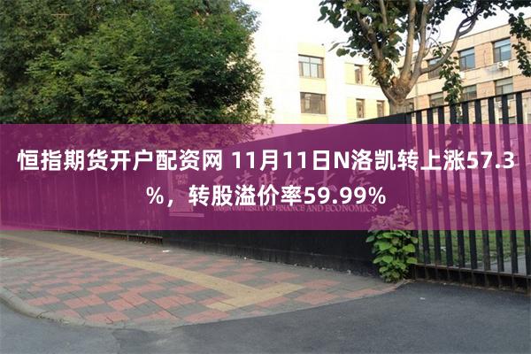 恒指期货开户配资网 11月11日N洛凯转上涨57.3%，转股溢价率59.99%