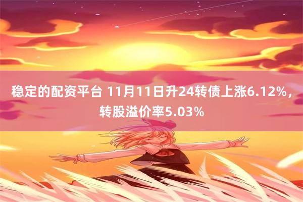 稳定的配资平台 11月11日升24转债上涨6.12%，转股溢价率5.03%