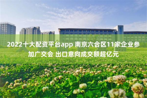 2022十大配资平台app 南京六合区11家企业参加广交会 出口意向成交额超亿元