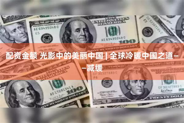 配资金额 光影中的美丽中国 | 全球冷暖中国之道——减缓