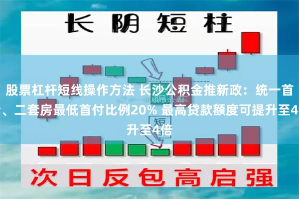 股票杠杆短线操作方法 长沙公积金推新政：统一首套、二套房最低首付比例20% 最高贷款额度可提升至4倍