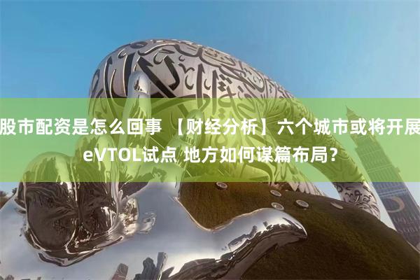 股市配资是怎么回事 【财经分析】六个城市或将开展eVTOL试点 地方如何谋篇布局？