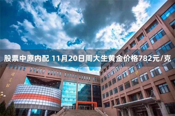 股票中原内配 11月20日周大生黄金价格782元/克