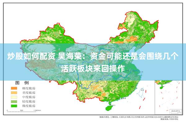 炒股如何配资 吴海荣：资金可能还是会围绕几个活跃板块来回操作