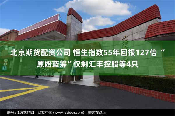 北京期货配资公司 恒生指数55年回报127倍 “原始蓝筹”仅剩汇丰控股等4只