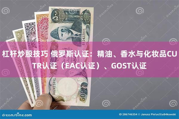 杠杆炒股技巧 俄罗斯认证：精油、香水与化妆品CUTR认证（EAC认证）、GOST认证