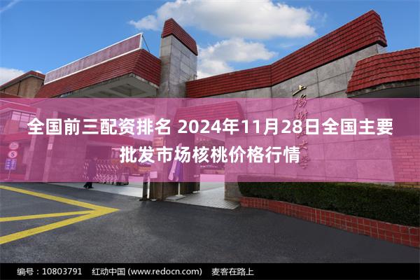 全国前三配资排名 2024年11月28日全国主要批发市场核桃价格行情