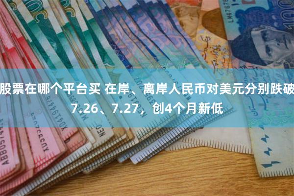 股票在哪个平台买 在岸、离岸人民币对美元分别跌破7.26、7.27，创4个月新低