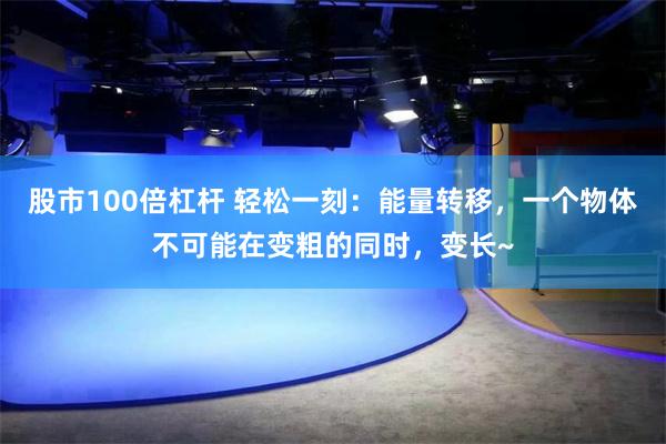 股市100倍杠杆 轻松一刻：能量转移，一个物体不可能在变粗的同时，变长~