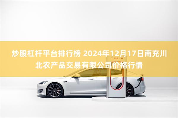 炒股杠杆平台排行榜 2024年12月17日南充川北农产品交易有限公司价格行情