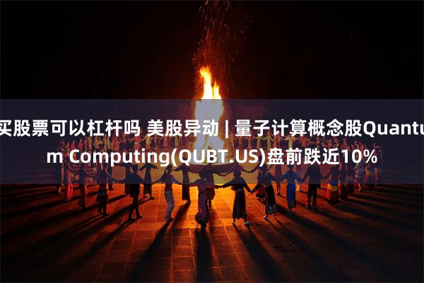 买股票可以杠杆吗 美股异动 | 量子计算概念股Quantum Computing(QUBT.US)盘前跌近10%