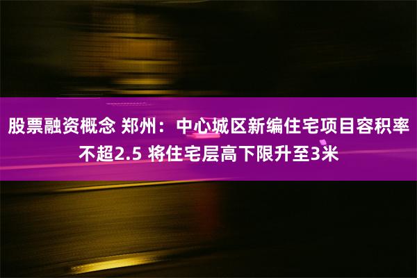 股票融资概念 郑州：中心城区新编住宅项目容积率不超2.5 将住宅层高下限升至3米