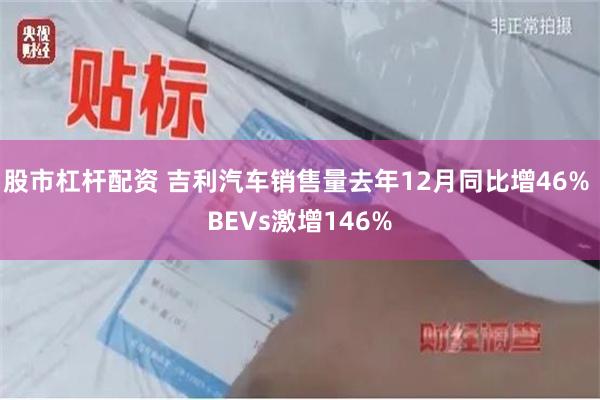 股市杠杆配资 吉利汽车销售量去年12月同比增46% BEVs激增146%