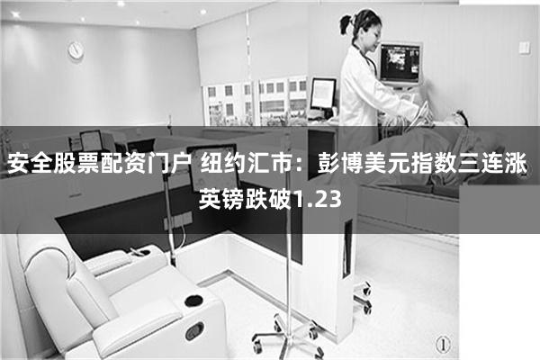 安全股票配资门户 纽约汇市：彭博美元指数三连涨 英镑跌破1.23